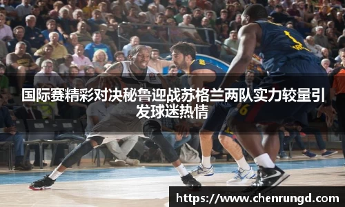 国际赛精彩对决秘鲁迎战苏格兰两队实力较量引发球迷热情