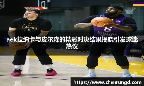 aek拉纳卡与皮尔森的精彩对决结果揭晓引发球迷热议